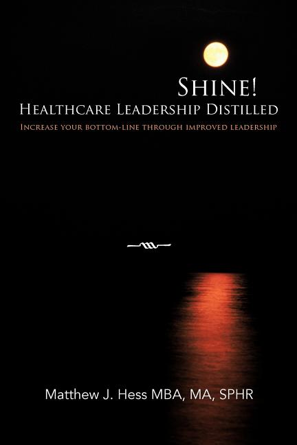 Shine! Healthcare Leadership Distilled : Increase Your Bottom-line Through Improved Leadership